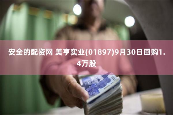 安全的配资网 美亨实业(01897)9月30日回购1.4万股