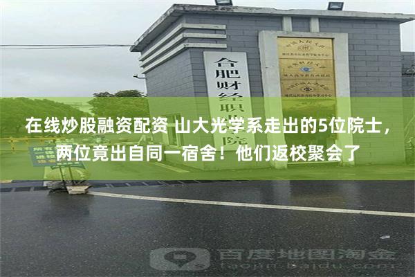 在线炒股融资配资 山大光学系走出的5位院士，两位竟出自同一宿舍！他们返校聚会了