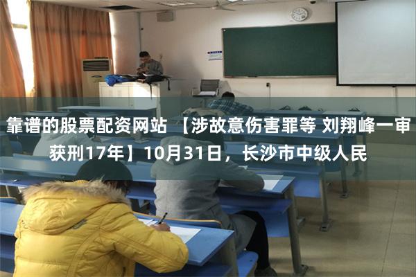 靠谱的股票配资网站 【涉故意伤害罪等 刘翔峰一审获刑17年】10月31日，长沙市中级人民