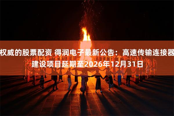 权威的股票配资 得润电子最新公告：高速传输连接器建设项目延期至2026年12月31日