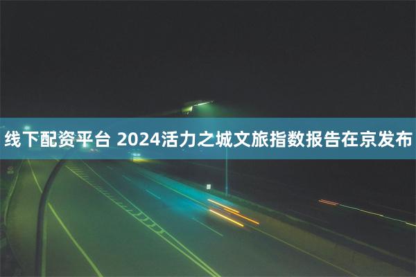 线下配资平台 2024活力之城文旅指数报告在京发布