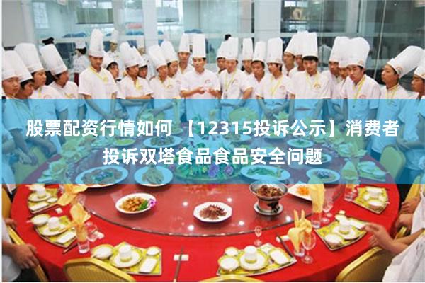 股票配资行情如何 【12315投诉公示】消费者投诉双塔食品食品安全问题