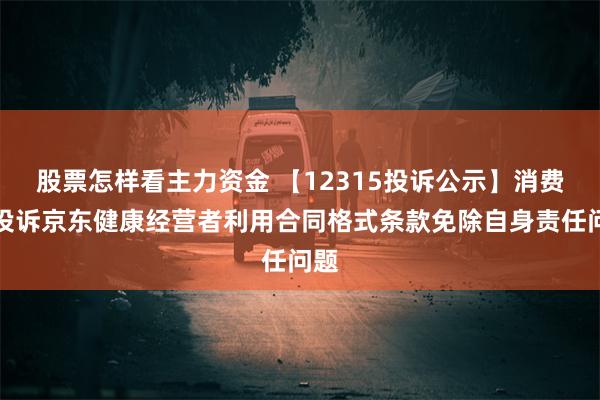 股票怎样看主力资金 【12315投诉公示】消费者投诉京东健康经营者利用合同格式条款免除自身责任问题