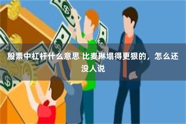 股票中杠杆什么意思 比麦琳塌得更狠的，怎么还没人说