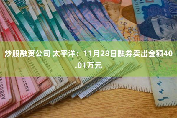 炒股融资公司 太平洋：11月28日融券卖出金额40.01万元