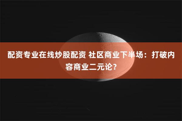 配资专业在线炒股配资 社区商业下半场：打破内容商业二元论？