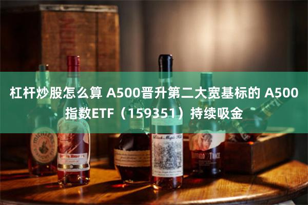 杠杆炒股怎么算 A500晋升第二大宽基标的 A500指数ETF（159351）持续吸金