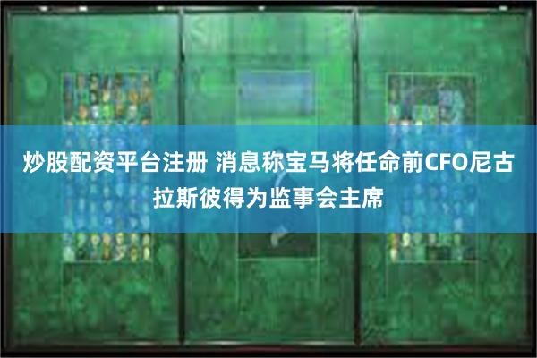 炒股配资平台注册 消息称宝马将任命前CFO尼古拉斯彼得为监事会主席