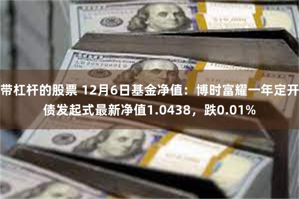 带杠杆的股票 12月6日基金净值：博时富耀一年定开债发起式最新净值1.0438，跌0.01%