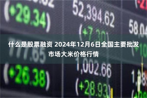 什么是股票融资 2024年12月6日全国主要批发市场大米价格行情