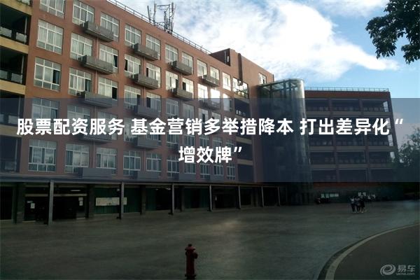 股票配资服务 基金营销多举措降本 打出差异化“增效牌”