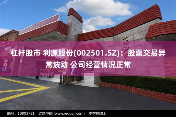 杠杆股市 利源股份(002501.SZ)：股票交易异常波动 公司经营情况正常