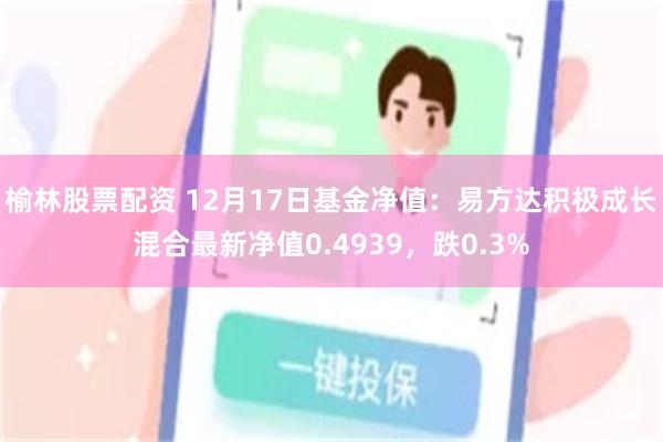 榆林股票配资 12月17日基金净值：易方达积极成长混合最新净值0.4939，跌0.3%