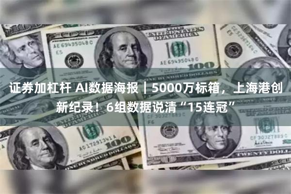 证券加杠杆 AI数据海报｜5000万标箱，上海港创新纪录！6组数据说清“15连冠”