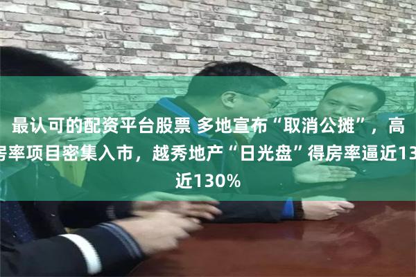 最认可的配资平台股票 多地宣布“取消公摊”，高得房率项目密集入市，越秀地产“日光盘”得房率逼近130%