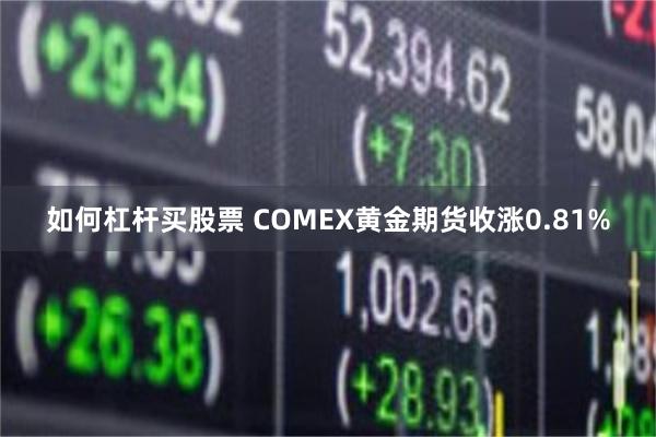 如何杠杆买股票 COMEX黄金期货收涨0.81%