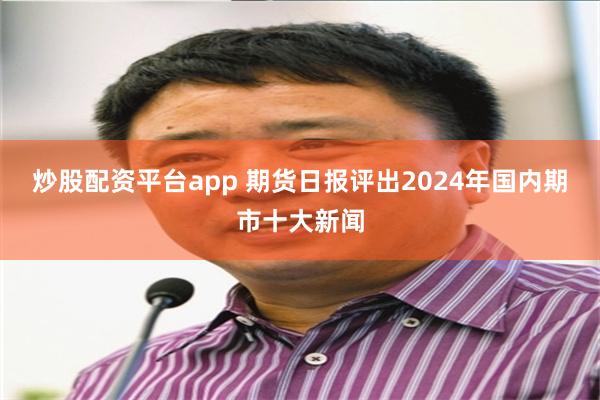 炒股配资平台app 期货日报评出2024年国内期市十大新闻