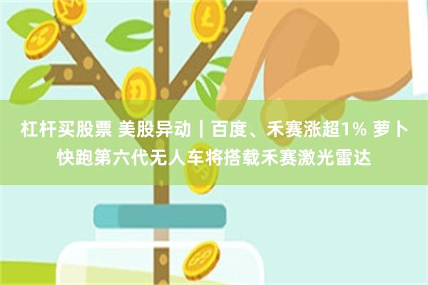 杠杆买股票 美股异动｜百度、禾赛涨超1% 萝卜快跑第六代无人车将搭载禾赛激光雷达