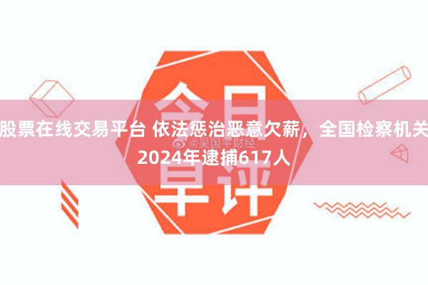 股票在线交易平台 依法惩治恶意欠薪，全国检察机关2024年逮捕617人