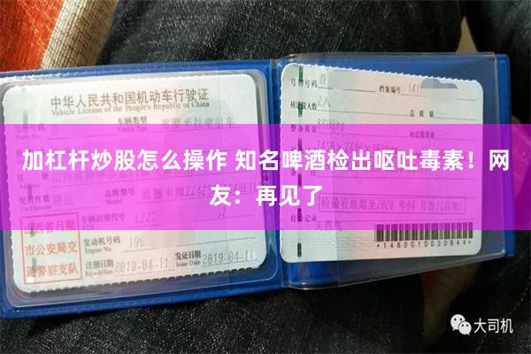 加杠杆炒股怎么操作 知名啤酒检出呕吐毒素！网友：再见了