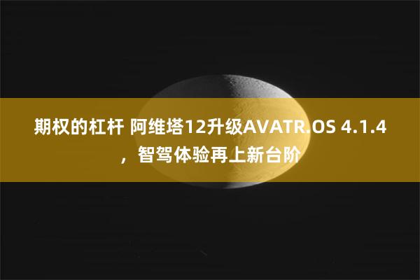 期权的杠杆 阿维塔12升级AVATR.OS 4.1.4，智驾体验再上新台阶