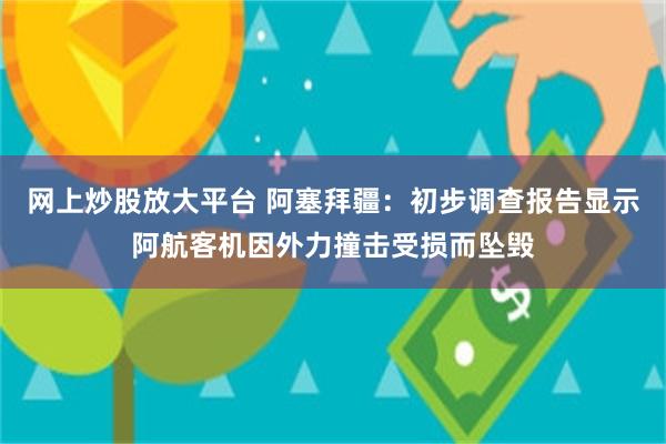 网上炒股放大平台 阿塞拜疆：初步调查报告显示阿航客机因外力撞击受损而坠毁