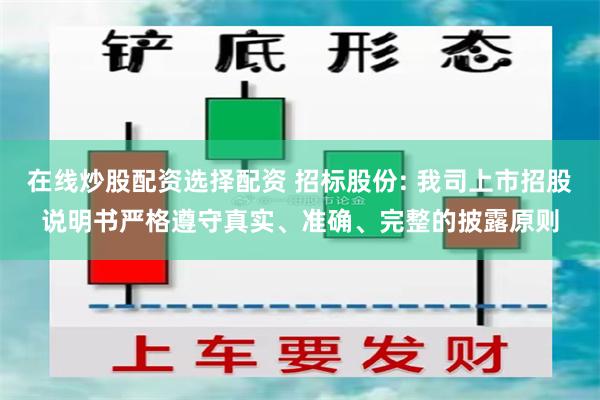 在线炒股配资选择配资 招标股份: 我司上市招股说明书严格遵守真实、准确、完整的披露原则