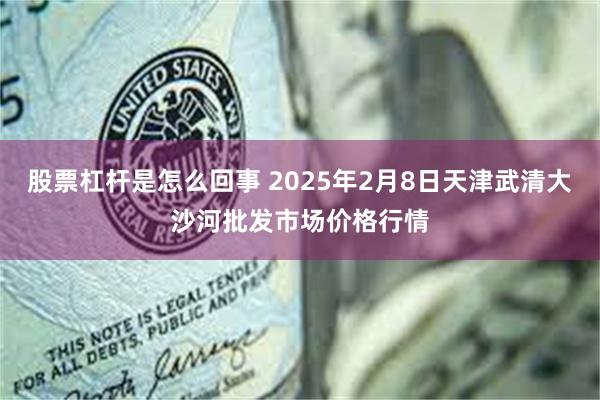 股票杠杆是怎么回事 2025年2月8日天津武清大沙河批发市场价格行情