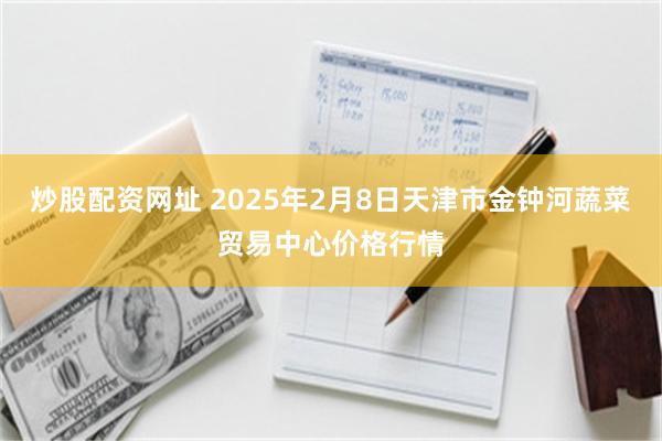 炒股配资网址 2025年2月8日天津市金钟河蔬菜贸易中心价格行情