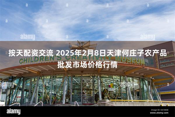 按天配资交流 2025年2月8日天津何庄子农产品批发市场价格行情