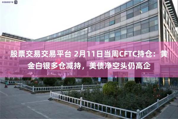 股票交易交易平台 2月11日当周CFTC持仓：黄金白银多仓减持，美债净空头仍高企