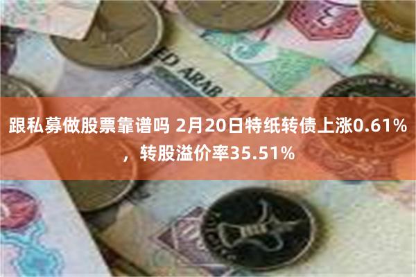 跟私募做股票靠谱吗 2月20日特纸转债上涨0.61%，转股溢价率35.51%