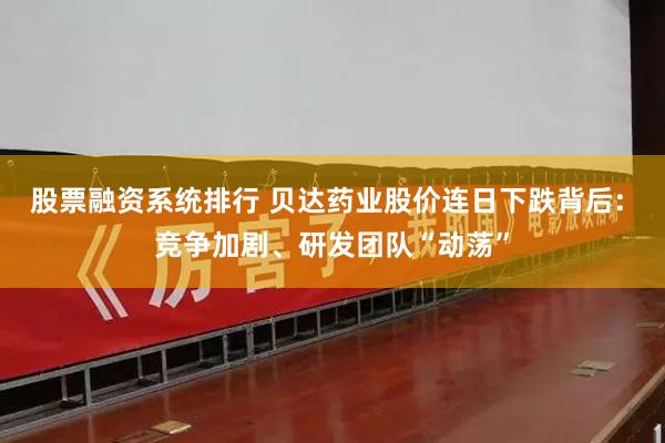 股票融资系统排行 贝达药业股价连日下跌背后: 竞争加剧、研发团队“动荡”