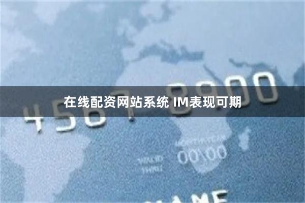 在线配资网站系统 IM表现可期