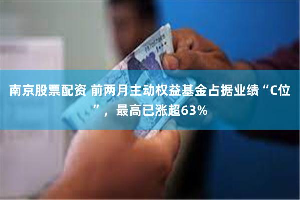 南京股票配资 前两月主动权益基金占据业绩“C位”，最高已涨超63%