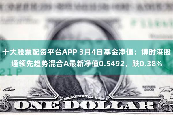 十大股票配资平台APP 3月4日基金净值：博时港股通领先趋势混合A最新净值0.5492，跌0.38%