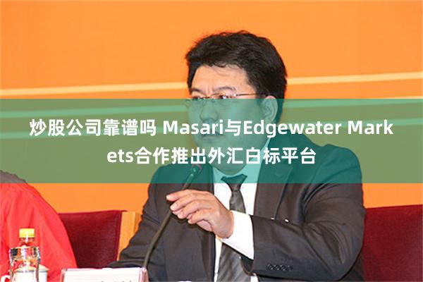 炒股公司靠谱吗 Masari与Edgewater Markets合作推出外汇白标平台